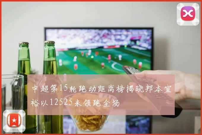 中超第15轮跑动距离榜揭晓邦本宜裕以12525米领跑全场