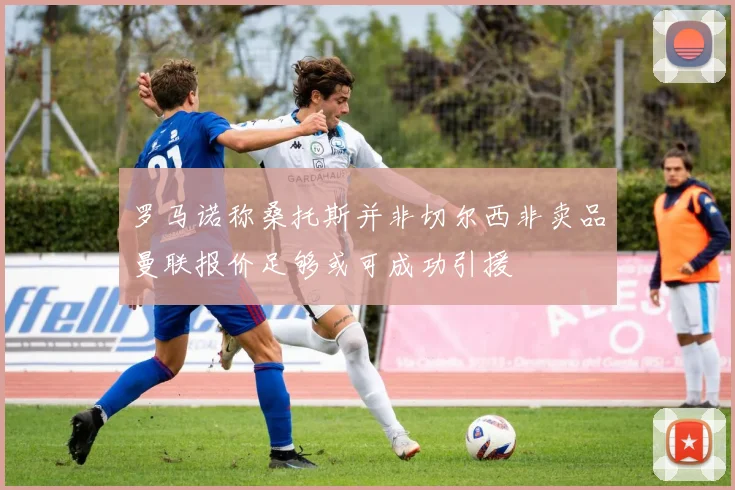 罗马诺称桑托斯并非切尔西非卖品曼联报价足够或可成功引援