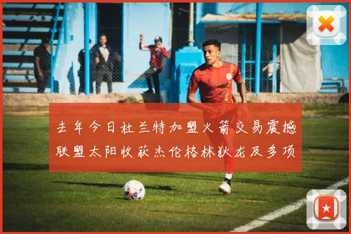 去年今日杜兰特加盟火箭交易震撼联盟太阳收获杰伦格林狄龙及多项选秀权