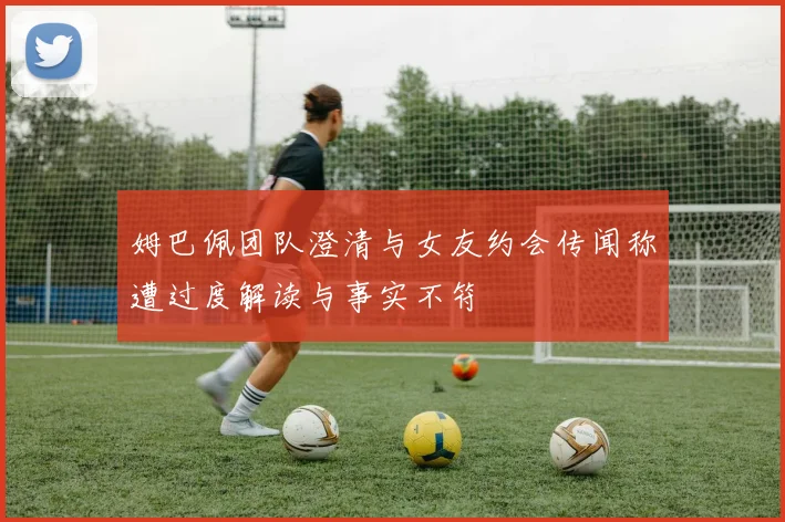 姆巴佩团队澄清与女友约会传闻称遭过度解读与事实不符