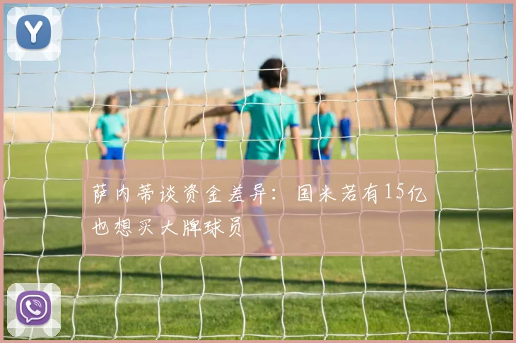 萨内蒂谈资金差异：国米若有15亿也想买大牌球员