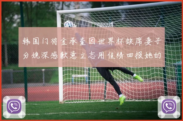 韩国门将金承奎因世界杯缺席妻子分娩深感歉意立志用佳绩回报她的支持