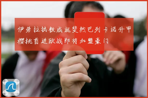 伊劳拉执教成就斐然巴列卡诺升甲樱桃首进欧战即将加盟豪门