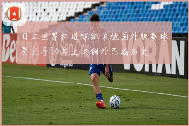 日本世界杯进球纪录被国外联赛球员主导16年上次例外已成历史