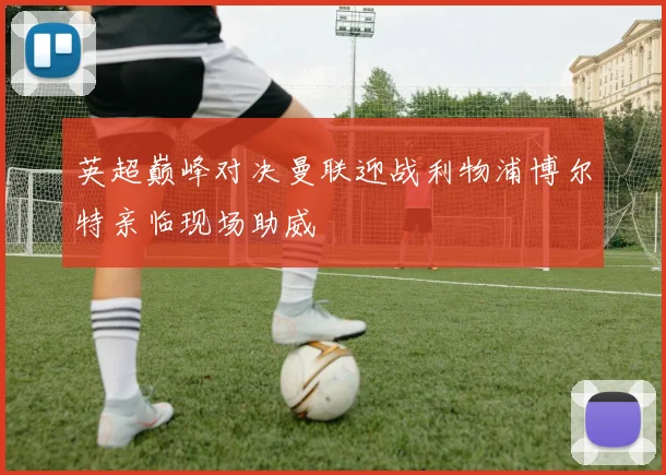 英超巅峰对决曼联迎战利物浦博尔特亲临现场助威