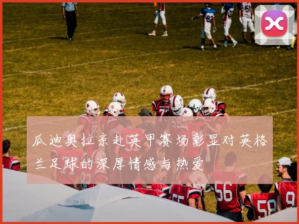 瓜迪奥拉亲赴英甲赛场彰显对英格兰足球的深厚情感与热爱