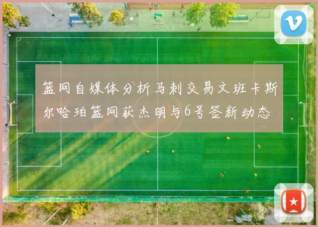篮网自媒体分析马刺交易文班卡斯尔哈珀篮网获杰明与6号签新动态