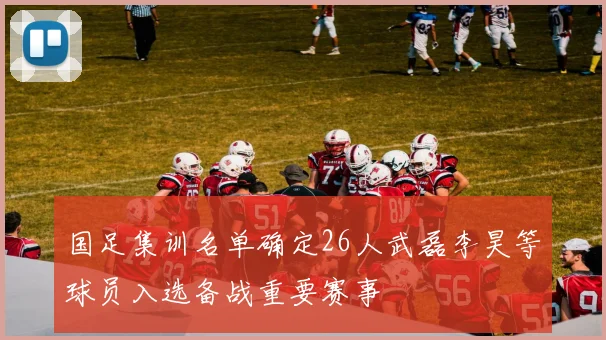 国足集训名单确定26人武磊李昊等球员入选备战重要赛事