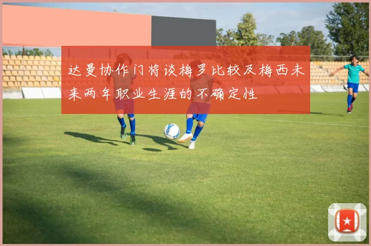 达曼协作门将谈梅罗比较及梅西未来两年职业生涯的不确定性