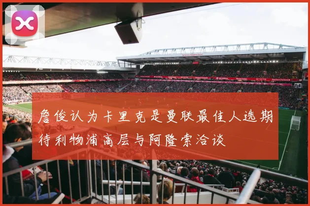 詹俊认为卡里克是曼联最佳人选期待利物浦高层与阿隆索洽谈