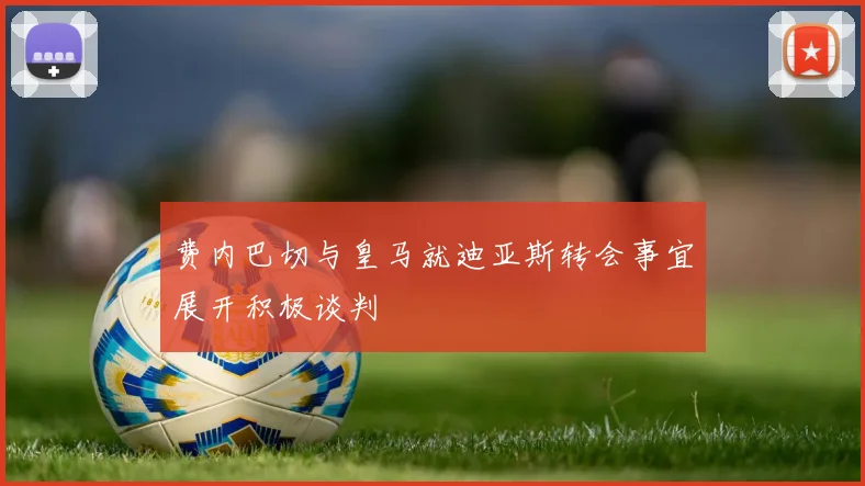 费内巴切与皇马就迪亚斯转会事宜展开积极谈判