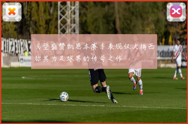 戈登盛赞凯恩本赛季表现仅次梅西称其为足球界的传奇之作