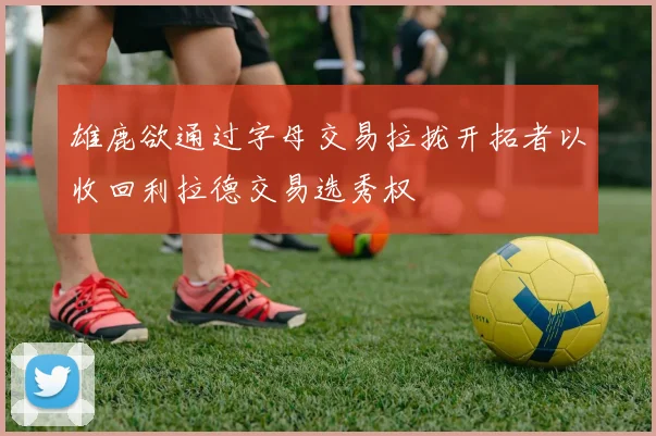 雄鹿欲通过字母交易拉拢开拓者以收回利拉德交易选秀权