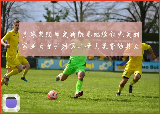 金球奖赔率更新凯恩继续领先奥利塞亚马尔并列第二登贝莱紧随其后
